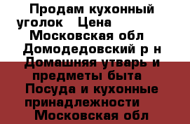 Продам кухонный уголок › Цена ­ 12 000 - Московская обл., Домодедовский р-н Домашняя утварь и предметы быта » Посуда и кухонные принадлежности   . Московская обл.